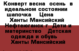 Конверт весна -осень, в идеальном состоянии   шапочка  › Цена ­ 650 - Ханты-Мансийский, Нефтеюганск г. Дети и материнство » Детская одежда и обувь   . Ханты-Мансийский